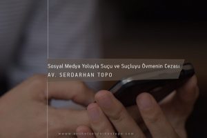 Avukat Serdarhan Topo: Sosyal Medya Yoluyla Suçu ve Suçluyu Övmenin Cezası