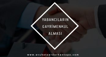 Av. Serdarhan Topo – Yabancıların Gayrimenkul Alması (Edinmesi)